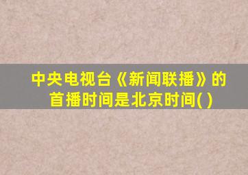 中央电视台《新闻联播》的首播时间是北京时间( )